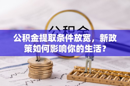热线公积金提取条件放宽，新政策如何影响你的生活？