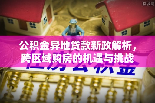 热线公积金异地贷款新政解析，跨区域购房的机遇与挑战
