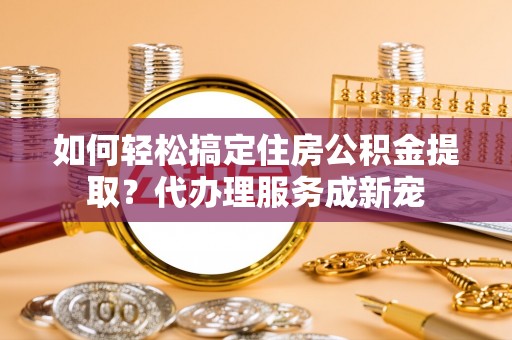 热线如何轻松搞定住房公积金提取？代办理服务成新宠