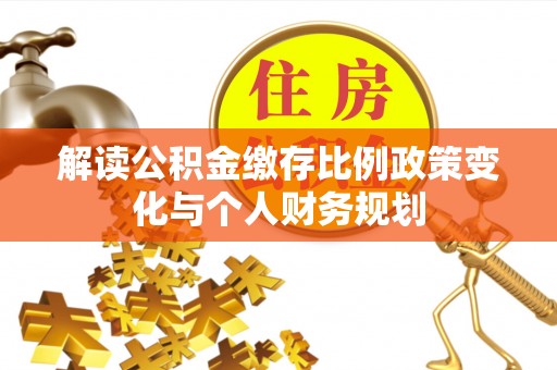 热线解读公积金缴存比例政策变化与个人财务规划