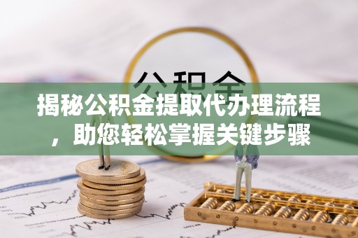 热线揭秘公积金提取代办理流程，助您轻松掌握关键步骤