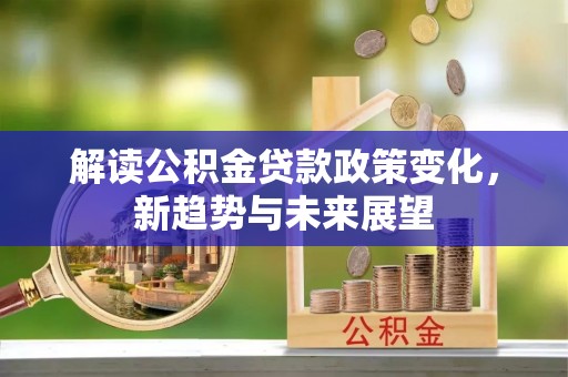 热线解读公积金贷款政策变化，新趋势与未来展望
