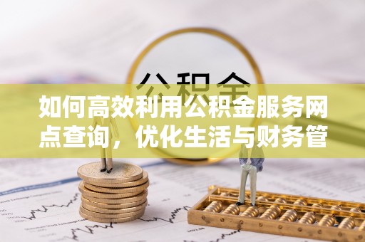 热线如何高效利用公积金服务网点查询，优化生活与财务管理