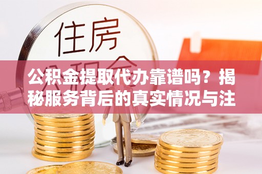热线公积金提取代办靠谱吗？揭秘服务背后的真实情况与注意事项