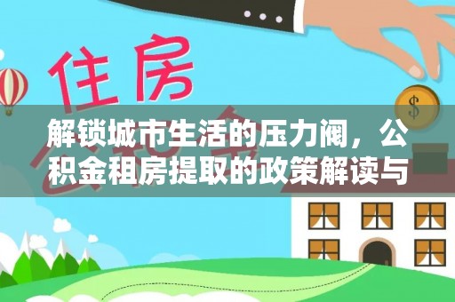 热线解锁城市生活的压力阀，公积金租房提取的政策解读与实践指南