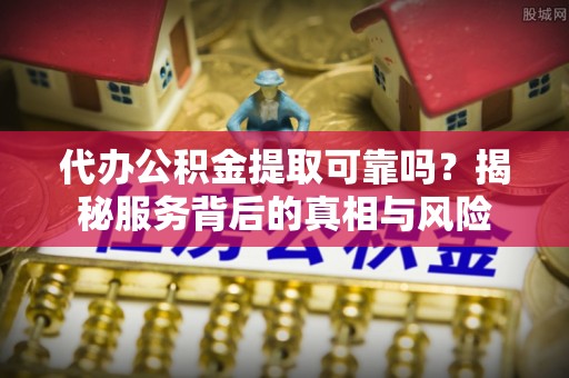 热线代办公积金提取可靠吗？揭秘服务背后的真相与风险