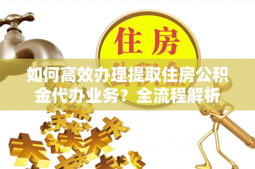 热线如何高效办理提取住房公积金代办业务？全流程解析