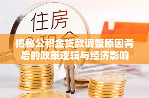 热线揭秘公积金贷款调整原因背后的政策逻辑与经济影响