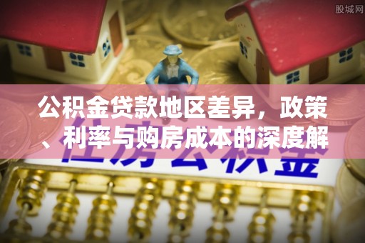 热线公积金贷款地区差异，政策、利率与购房成本的深度解析