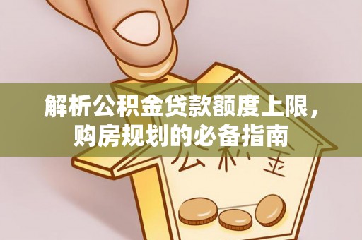 热线解析公积金贷款额度上限，购房规划的必备指南