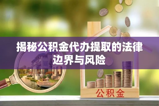 热线揭秘公积金代办提取的法律边界与风险