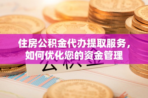 热线住房公积金代办提取服务，如何优化您的资金管理