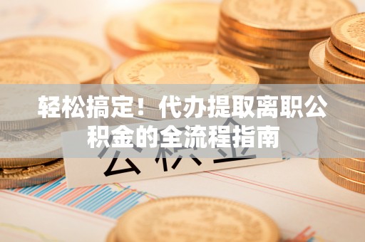 热线轻松搞定！代办提取离职公积金的全流程指南